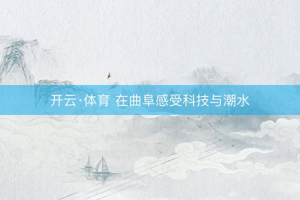开云·体育 在曲阜感受科技与潮水