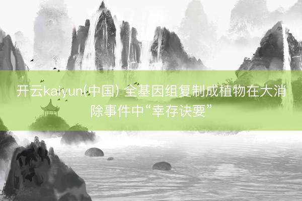 开云kaiyun(中国) 全基因组复制成植物在大消除事件中“幸存诀要”