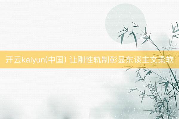 开云kaiyun(中国) 让刚性轨制彰显东谈主文柔软