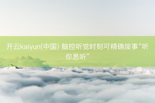 开云kaiyun(中国) 脑控听觉时刻可精确竣事“听你思听”