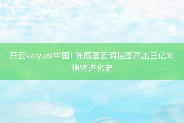 开云kaiyun(中国) 陈腐基因调控图高出三亿年植物进化史