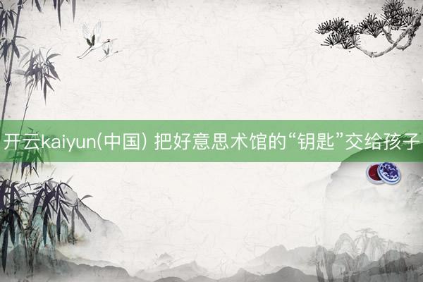 开云kaiyun(中国) 把好意思术馆的“钥匙”交给孩子