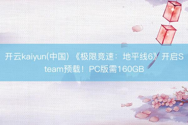 开云kaiyun(中国) 《极限竞速:地平线6》开启Steam预载!PC版需160GB