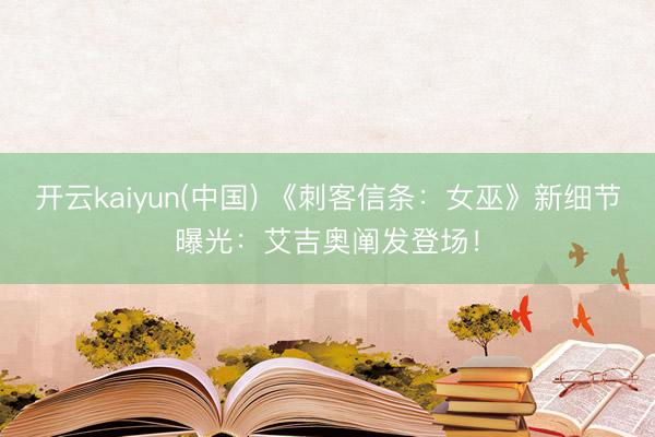 开云kaiyun(中国) 《刺客信条:女巫》新细节曝光:艾吉奥阐发登场!