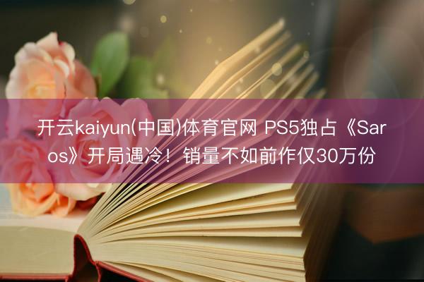 开云kaiyun(中国)体育官网 PS5独占《Saros》开局遇冷!销量不如前作仅30万份