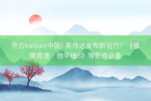 开云kaiyun(中国) 英伟达发布新运行！《极限竞速：地平线6》等新作必备