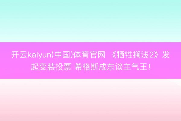 开云kaiyun(中国)体育官网 《牺牲搁浅2》发起变装投票 希格斯成东谈主气王!
