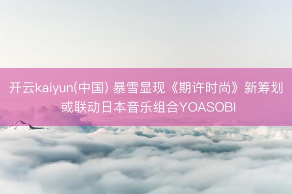 开云kaiyun(中国) 暴雪显现《期许时尚》新筹划 或联动日本音乐组合YOASOBI