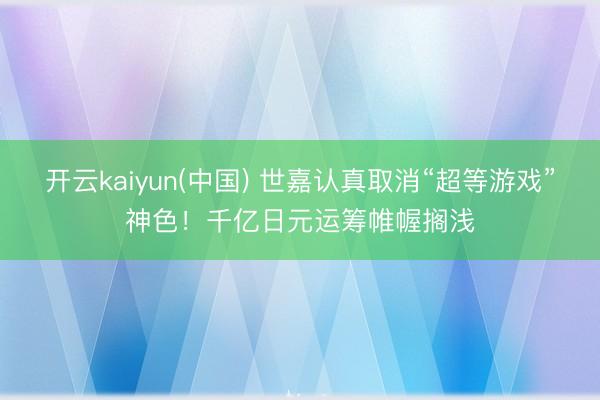 开云kaiyun(中国) 世嘉认真取消“超等游戏”神色!千亿日元运筹帷幄搁浅