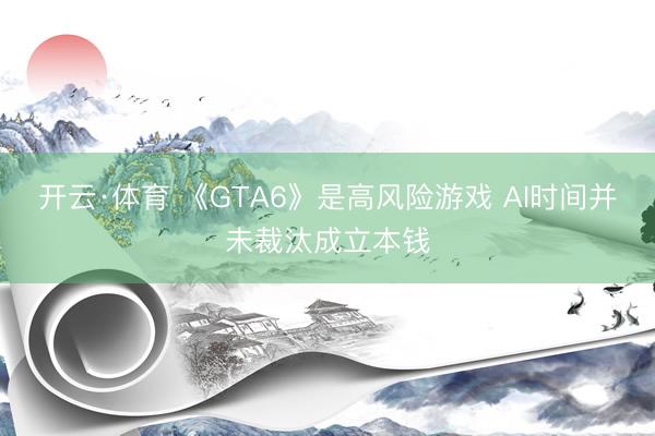 开云·体育 《GTA6》是高风险游戏 AI时间并未裁汰成立本钱