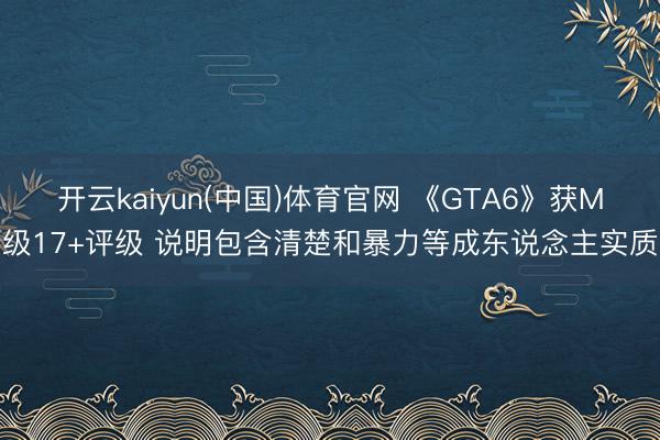 开云kaiyun(中国)体育官网 《GTA6》获M级17+评级 说明包含清楚和暴力等成东说念主实质
