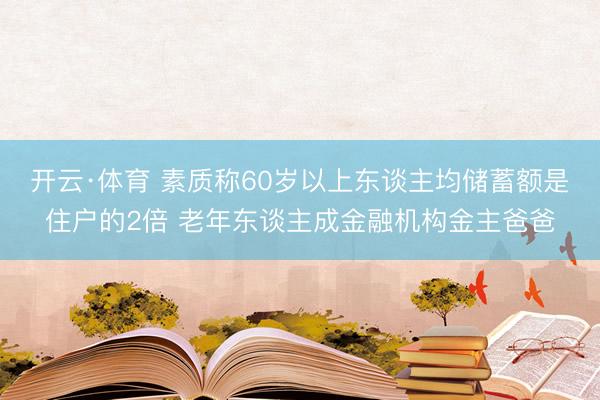 开云·体育 素质称60岁以上东谈主均储蓄额是住户的2倍 老年东谈主成金融机构金主爸爸