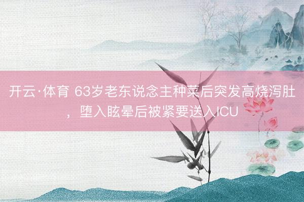 开云·体育 63岁老东说念主种菜后突发高烧泻肚,堕入眩晕后被紧要送入ICU