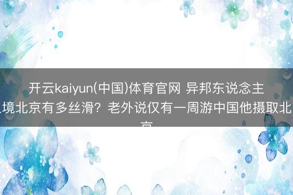 开云kaiyun(中国)体育官网 异邦东说念主入境北京有多丝滑?老外说仅有一周游中国他摄取北京