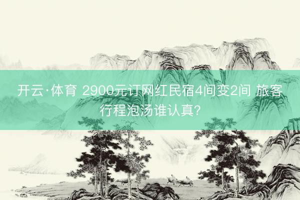 开云·体育 2900元订网红民宿4间变2间 旅客行程泡汤谁认真?