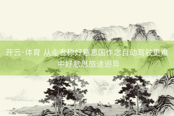 开云·体育 从业者称好意思国作念自动驾驶更难 中好意思旅途迥异