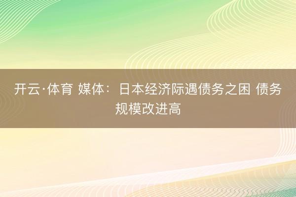 开云·体育 媒体:日本经济际遇债务之困 债务规模改进高