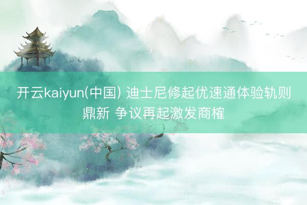开云kaiyun(中国) 迪士尼修起优速通体验轨则鼎新 争议再起激发商榷