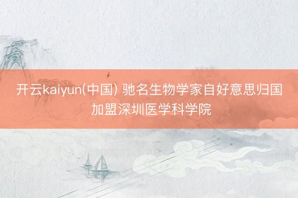 开云kaiyun(中国) 驰名生物学家自好意思归国 加盟深圳医学科学院