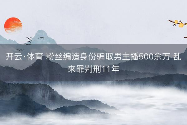 开云·体育 粉丝编造身份骗取男主播500余万 乱来罪判刑11年