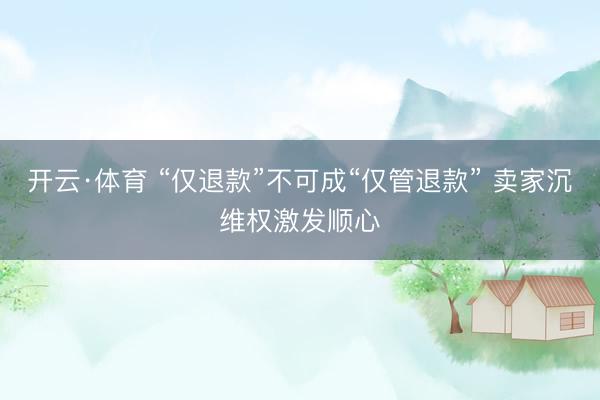 开云·体育 “仅退款”不可成“仅管退款” 卖家沉维权激发顺心