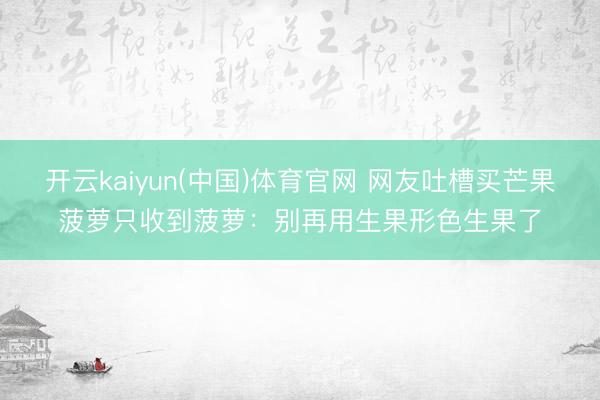 开云kaiyun(中国)体育官网 网友吐槽买芒果菠萝只收到菠萝:别再用生果形色生果了