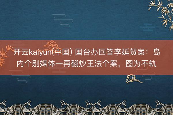 开云kaiyun(中国) 国台办回答李延贺案:岛内个别媒体一再翻炒王法个案,图为不轨