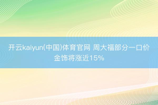 开云kaiyun(中国)体育官网 周大福部分一口价金饰将涨近15%