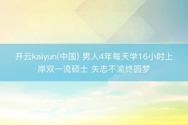 开云kaiyun(中国) 男人4年每天学16小时上岸双一流硕士 矢志不渝终圆梦