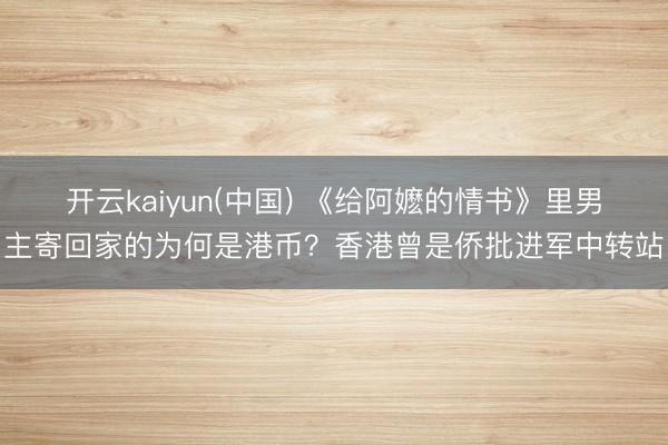 开云kaiyun(中国) 《给阿嬷的情书》里男主寄回家的为何是港币?香港曾是侨批进军中转站
