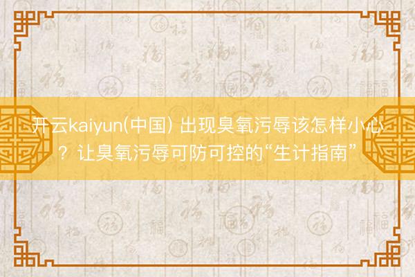 开云kaiyun(中国) 出现臭氧污辱该怎样小心？让臭氧污辱可防可控的“生计指南”