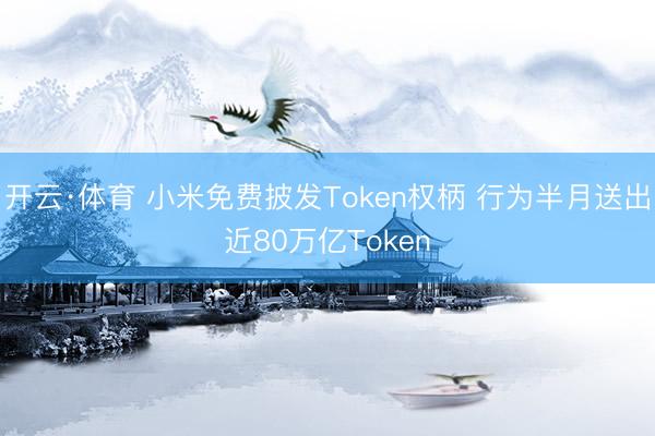 开云·体育 小米免费披发Token权柄 行为半月送出近80万亿Token