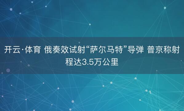 开云·体育 俄奏效试射“萨尔马特”导弹 普京称射程达3.5万公里