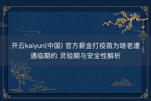 开云kaiyun(中国) 官方薪金打疫苗为啥老遭遇临期的 灵验期与安全性解析