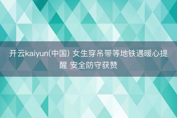 开云kaiyun(中国) 女生穿吊带等地铁遇暖心提醒 安全防守获赞