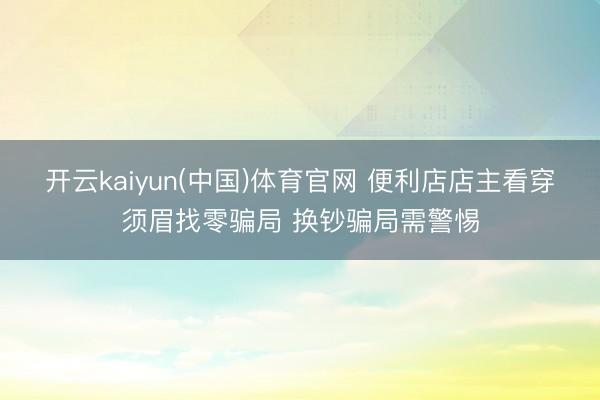 开云kaiyun(中国)体育官网 便利店店主看穿须眉找零骗局 换钞骗局需警惕