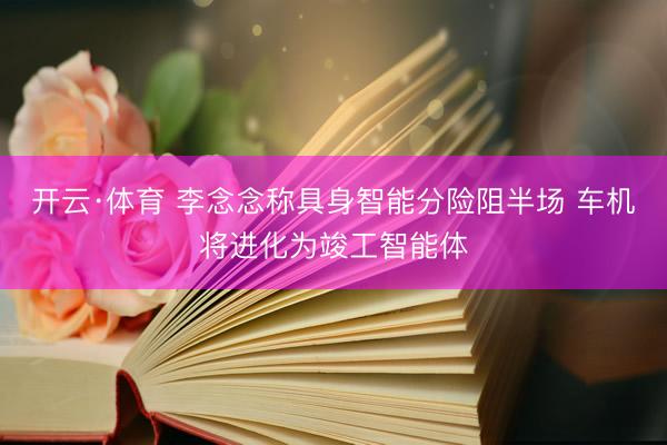 开云·体育 李念念称具身智能分险阻半场 车机将进化为竣工智能体