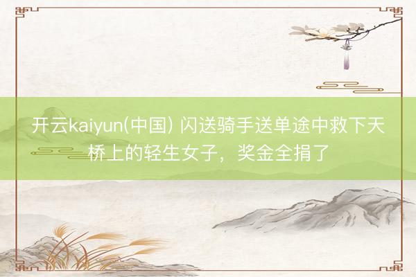 开云kaiyun(中国) 闪送骑手送单途中救下天桥上的轻生女子,奖金全捐了