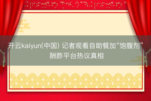 开云kaiyun(中国) 记者观看自助餐加“饱腹剂” 酬酢平台热议真相