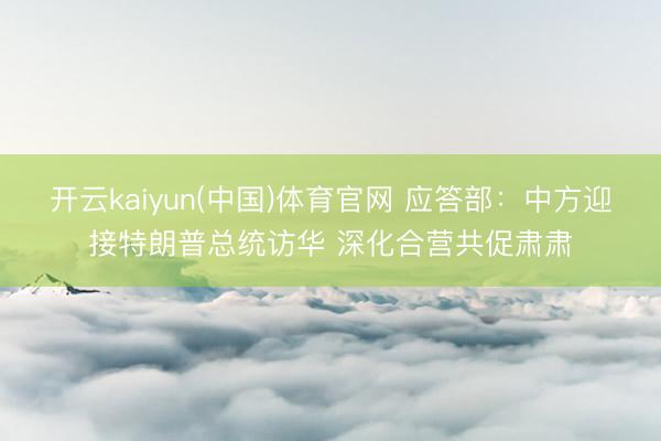 开云kaiyun(中国)体育官网 应答部:中方迎接特朗普总统访华 深化合营共促肃肃