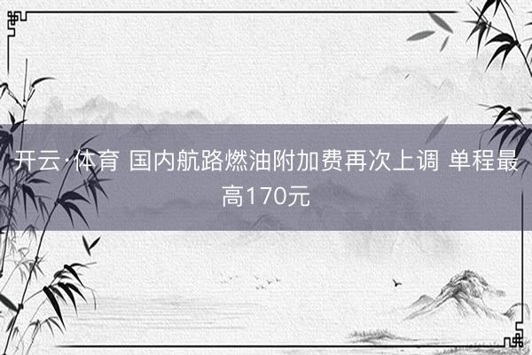 开云·体育 国内航路燃油附加费再次上调 单程最高170元