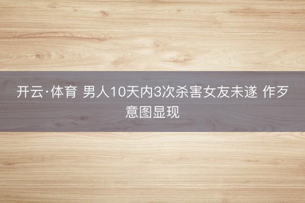 开云·体育 男人10天内3次杀害女友未遂 作歹意图显现
