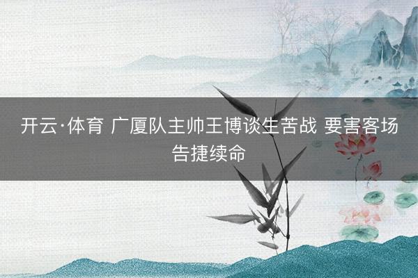 开云·体育 广厦队主帅王博谈生苦战 要害客场告捷续命