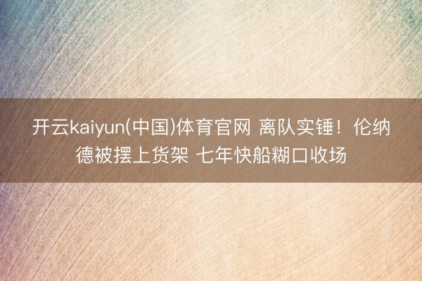开云kaiyun(中国)体育官网 离队实锤!伦纳德被摆上货架 七年快船糊口收场