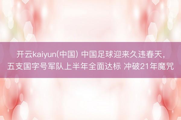 开云kaiyun(中国) 中国足球迎来久违春天,五支国字号军队上半年全面达标 冲破21年魔咒
