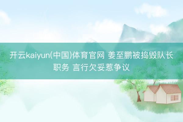开云kaiyun(中国)体育官网 姜至鹏被捣毁队长职务 言行欠妥惹争议