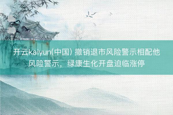 开云kaiyun(中国) 撤销退市风险警示相配他风险警示,绿康生化开盘迫临涨停