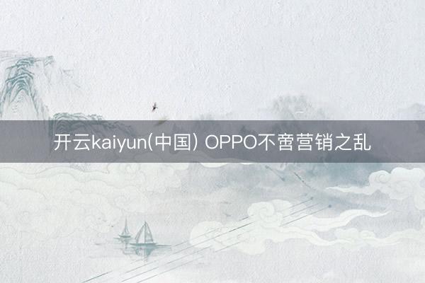 开云kaiyun(中国) OPPO不啻营销之乱