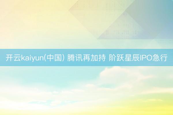开云kaiyun(中国) 腾讯再加持 阶跃星辰IPO急行