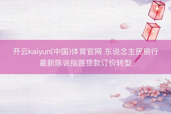 开云kaiyun(中国)体育官网 东说念主民银行最新陈说指路贷款订价转型